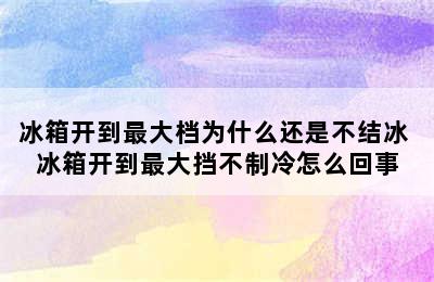 冰箱开到最大档为什么还是不结冰 冰箱开到最大挡不制冷怎么回事